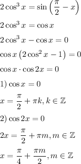 2\cos^3x=\sin\left(\dfrac{\pi}{2}-x\right)
\medskip
\\
2\cos^3x=\cos x
\medskip
\\
2\cos^3x-\cos x=0
\medskip
\\
\cos x\left(2\cos^2x-1\right)=0
\medskip
\\
\cos x\cdot \cos 2x=0
\medskip
\\
1)\cos x = 0
\medskip
\\
x=\dfrac{\pi}{2}+\pi k, k\in \mathbb{Z}
\medskip
\\
2) \cos 2x=0
\medskip
\\
2x=\dfrac{\pi}{2}+\pi m, m\in \mathbb{Z}
\medskip
\\
x=\dfrac{\pi}{4}+\dfrac{\pi m}{2}, m\in \mathbb{Z}