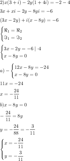 2) x(3+i)-2y(1+4i)=-2-4 \medskip \\ 3x+xi-2y-8yi=-6 \medskip \\ (3x-2y)+i(x-8y)=-6 \medskip \\ \begin{cases}\Re_1=\Re_2\\\Im_1=\Im_2\end{cases} \medskip \\ \begin{cases}3x-2y=-6\mid \cdot 4\\x-8y=0\end{cases} \medskip \\ a)-\begin{cases}12x-8y=-24\\x-8y=0\end{cases} \medskip \\ 11x=-24 \medskip \\ x=-\dfrac{24}{11} \medskip \\ b) x-8y=0 \medskip \\ -\dfrac{24}{11}=8y \medskip \\ y=-\dfrac{24}{88}=-\dfrac{3}{11} \medskip \\ \begin{cases}x=-\dfrac{24}{11}\medskip\\y=-\dfrac{3}{11}\end{cases}