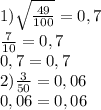 1) \sqrt\frac{49}{100}=0,7
\\ \frac{7}{10}=0,7
\\ 0,7=0,7
\\ 2) \frac{3}{50} = 0,06
\\ 0,06=0,06