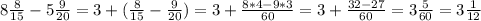 8\frac{8}{15} -5\frac{9}{20}= 3+(\frac{8}{15} -\frac{9}{20})=3+\frac{8*4-9*3}{60}=3+\frac{32-27}{60}=3\frac{5}{60}=3\frac{1}{12}
