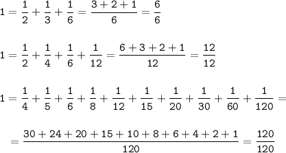 \displaystyle \tt 1=\frac{1}{2}+ \frac{1}{3}+ \frac{1}{6}= \frac{3+2+1}{6}= \frac{6}{6} \\\\\\1= \frac{1}{2}+\frac{1}{4}+ \frac{1}{6}+ \frac{1}{12}=\frac{6+3+2+1}{12}=\frac{12}{12}\\\\\\1= \frac{1}{4}+ \frac{1}{5}+ \frac{1}{6}+ \frac{1}{8}+ \frac{1}{12}+ \frac{1}{15}+ \frac{1}{20}+ \frac{1}{30}+ \frac{1}{60}+ \frac{1}{120}=\\\\\\{} \ \ = \frac{30+24+20+15+10+8+6+4+2+1}{120}= \frac{120}{120}
