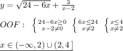 y=\sqrt{24-6x}+\frac{3}{x-2}\\\\OOF:\; \; \left \{ {{24-6x\geq 0} \atop {x-2\ne 0}} \right. \; \left \{ {{6x\leq 24} \atop {x\ne 2}} \right. \; \left \{ {{x\leq 4} \atop {x\ne 2}} \right. \\\\\underline {x\in (-\infty ,2)\cup (2,4\, ]}