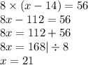 8 \times ( x - 14) = 56 \\ 8x - 112 = 56 \\ 8x = 112 + 56 \\ 8x = 168 | \div 8 \\ x = 21