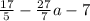 \frac{17}{5} - \frac{27}{7} a - 7