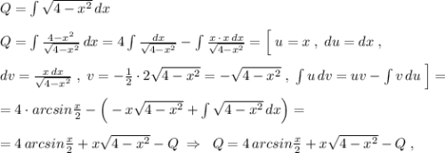 Q=\int \sqrt{4-x^2}\, dx\\\\Q=\int \frac{4-x^2}{\sqrt{4-x^2}}\, dx=4\int \frac{dx}{\sqrt{4-x^2}}-\int \frac{x\, \cdot \, x\, dx}{\sqrt{4-x^2}}=\Big[\; u=x\; ,\; du=dx\; ,\\\\dv=\frac{x\, dx}{\sqrt{4-x^2}}\; ,\; v=-\frac{1}{2}\cdot 2\sqrt{4-x^2}=-\sqrt{4-x^2}\; ,\; \int u\, dv=uv-\int v\, du\; \Big]=\\\\=4\cdot arcsin\frac{x}{2}-\Big(-x\sqrt{4-x^2}+\int \sqrt{4-x^2}\, dx\Big)=\\\\=4\, arcsin\frac{x}{2}+x\sqrt{4-x^2}-Q\; \Rightarrow \; \; Q=4\, arcsin\frac{x}{2}+x\sqrt{4-x^2}-Q\; ,