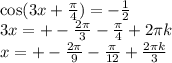 \cos(3x + \frac{\pi}{4} ) = - \frac{1}{2} \\ 3x = + - \frac{2\pi}{3} - \frac{\pi}{4} + 2\pi k \\ x = + - \frac{2\pi}{9} - \frac{\pi}{12} + \frac{2\pi k}{3}
