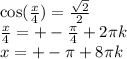 \cos( \frac{x}{4} ) = \frac{ \sqrt{2} }{2} \\ \frac{x}{4} = + - \frac{\pi}{4} + 2\pi k \\ x = + - \pi + 8\pi k