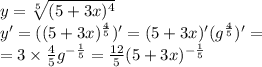 y = \sqrt[5]{(5 + 3x) {}^{4} } \\ y' = ((5 + 3x) {}^{ \frac{4}{5} } )' = (5 + 3x)' ({g}^{ \frac{4}{5} } )' = \\ = 3 \times \frac{4}{5} {g}^{ - \frac{1}{5} } = \frac{12}{5} (5 + 3x) {}^{ - \frac{1}{5} }