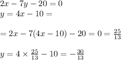 2x - 7y - 20 = 0 \\ y = 4x - 10 = \\ \\ = 2x - 7(4x - 10) - 20 = 0 = \frac{25}{13} \\ \\ y = 4 \times \frac{25}{13} - 10 = - \frac{30}{13}