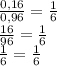 \frac{0,16}{0,96}=\frac{1}{6} \\\frac{16}{96}=\frac{1}{6}\\ \frac{1}{6}=\frac{1}{6}