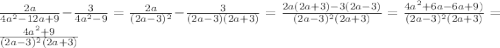 \frac{2a}{4a^{2}-12a+9 } -\frac{3}{4a^{2}-9 } =\frac{2a}{(2a-3)^{2} } -\frac{3}{(2a-3)(2a+3) } =\frac{2a(2a+3)-3(2a-3)}{(2a-3)^{2}(2a+3) } = \frac{4a^{2}+6a-6a+9)}{(2a-3)^{2}(2a+3) }=\frac{4a^{2}+9}{(2a-3)^{2}(2a+3) }\\