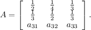 A= \left[\begin{array}{ccc}\frac{1}{2} &\frac{1}{4} &\frac{1}{3} \\\frac{1}{3} &\frac{1}{2} &\frac{1}{3} \\a_{31}&a_{32}&a_{33}\end{array}\right] .\\