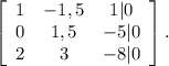 \left[\begin{array}{ccc}1&-1,5&1|0\\0&1,5&-5|0\\2&3&-8|0\end{array}\right].