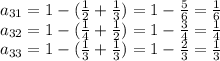 a_{31}=1-(\frac{1}{2} +\frac{1}{3} )=1-\frac{5}{6} =\frac{1}{6}\\ a_{32}=1-(\frac{1}{4}+\frac{1}{2})=1-\frac{3}{4}=\frac{1}{4} \\ a_{33}=1-(\frac{1}{3}+\frac{1}{3} ) =1-\frac{2}{3} =\frac{1}{3}