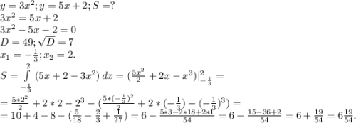 y=3x^2;y=5x+2;S=?\\3x^2=5x+2\\3x^2-5x-2=0\\D=49;\sqrt{D}=7\\ x_1=-\frac{1}{3} ;x_2=2.\\S=\int\limits^2_{-\frac{1}{3} } {(5x+2-3x^2)} \, dx =(\frac{5x^2}{2} +2x-x^3)|_{-\frac{1}{3} }^2=\\=\frac{5*2^2}{2} +2*2-2^3-(\frac{5*(-\frac{1}{3} )^2}{2} +2*(-\frac{1}{3} )-(-\frac{1}{3} )^3)=\\=10+4-8-(\frac{5}{18} -\frac{2}{3} +\frac{1}{27} )=6-\frac{5*3-2*18+2*1}{54} =6-\frac{15-36+2}{54}= 6+\frac{19}{54} =6\frac{19}{54}. \\