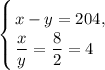 \displaystyle \left \{ {{x - y = 204, } \atop {\dfrac{x}{y} = \dfrac{8}{2} = 4 \ \ }} \right.