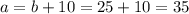 a = b + 10 = 25 + 10 = 35 