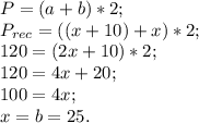 P = (a + b) * 2; \\ P_{rec} = ((x + 10) + x) * 2; \\ 120 = (2x + 10) * 2; \\ 120 = 4x + 20; \\ 100 = 4x; \\ x = b = 25. 