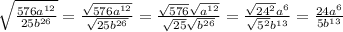 \sqrt{\frac{576a^{12}}{25b^{26}} } =\frac{\sqrt{576a^{12}} }{\sqrt{25b^{26}} } =\frac{\sqrt{576}\sqrt{a^{12}} }{\sqrt{25} \sqrt{b^{26}} } =\frac{\sqrt{24^2}a^6 }{\sqrt{5^2} b^{13}} =\frac{24a^6}{5b^{13}}