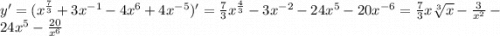 y' = ( {x}^{ \frac{7}{3} } + 3 {x}^{ -1 } - 4 {x}^{6} + 4 {x}^{ - 5} )' = \frac{7}{3} {x}^{ \frac{4}{3} } - 3 {x}^{ - 2} - 24 {x}^{5} - 20 {x}^{ - 6} = \frac{7}{3} x \sqrt[3]{x} - \frac{3}{ {x}^{2} } - 24 {x}^{5} - \frac{20}{ {x}^{6} }
