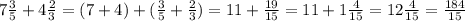 7 \frac{3}{5} + 4 \frac{2}{3} = (7 + 4) + ( \frac{3}{5} + \frac{2}{3} ) = 11 + \frac{19}{15} = 11 + 1 \frac{4}{15} = 12 \frac{4}{15} = \frac{184}{15} \\