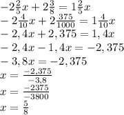 -2\frac{2}{5} x + 2 \frac{3}{8} = 1\frac{2}{5} x \\-2\frac{4}{10} x + 2 \frac{375}{1000} = 1\frac{4}{10} x \\-2,4x + 2,375= 1,4x\\-2,4x -1,4x= -2,375\\-3,8x = -2,375\\x = \frac{-2,375}{-3,8} \\x = \frac{-2375}{-3800} \\x = \frac{5}{8}