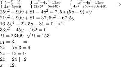 \left \{ {{\frac{x}{y}-\frac{y}{x} =\frac{15}{4} } \atop {2x-5y=9}} \right.\ \ \ \ \left \{ {{4x^2-4y^2=15xy} \atop {(2x)^2=(5y+9)^2}} \right. \ \ \ \ \left \{ {{4x^2-4y^2=15xy} \atop {4x^2=25y^2+90x+81}} \right. \ \ \ \ \Rightarrow\\25y^2+90y+81-4y^2=7,5*(5y+9)*y\\21y^2+90y+81=37,5y^2+67,5y\\16,5y^2-22,5y-81=0\ |*2\\33y^2-45y-162=0 \\D=23409\ \ \sqrt{D}=153\\y_1=3.\ \ \ \ \Rightarrow\\2x-5*3=9\\2x-15=9\\2x=24\ |:2\\x=12. \\