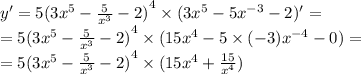 y' = 5 {(3 {x}^{5} - \frac{5}{ {x}^{3} } - 2)}^{4} \times (3 {x}^{5} - 5 {x}^{ - 3} - 2)' = \\ = 5 {(3 {x}^{5} - \frac{5}{ {x}^{3} } - 2) }^{4} \times (15 {x}^{4} - 5 \times ( - 3) {x}^{ - 4} - 0) = \\ = 5 {(3 {x}^{5} - \frac{5}{ {x}^{3} } - 2)}^{4} \times (15 {x}^{4} + \frac{15}{ {x}^{4} } )