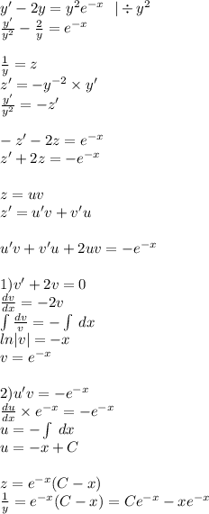 y' - 2y = {y}^{2} {e}^{ - x} \: \: \: | \div {y}^{2} \\ \frac{y'}{ {y}^{2} } - \frac{2}{y} = {e}^{ - x} \\ \\ \frac{1}{y} = z \\ z' = - {y}^{ - 2} \times y' \\ \frac{y'}{ {y}^{2} } = - z '\\ \\ - z' - 2z = {e}^{ - x} \\ z' + 2z = - e {}^{ - x} \\ \\ z = uv \\ z' = u'v + v'u \\ \\ u'v + v'u + 2uv = - {e}^{ - x} \\ \\ 1)v '+ 2v = 0 \\ \frac{dv}{dx} = - 2v \\ \int\limits \frac{dv}{v} = - \int\limits \: dx \\ ln |v| = - x \\ v = {e}^{ - x} \\\\ 2)u'v = - {e}^{ - x} \\ \frac{du}{dx} \times {e}^{ - x} = - e {}^{ - x} \\ u = - \int\limits \: dx \\ u = - x + C \\ \\ z = {e}^{ - x} (C - x) \\ \frac{1}{y} = {e}^{ - x} (C- x) = Ce {}^{ - x} - xe {}^{ - x}