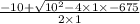 \frac{ - 10 + \sqrt{ {10}^{2} - 4 \times 1 \times - 675} }{2 \times 1}