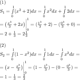(1) \: \\ S_1=\int \limits_{0} ^{1} ({x}^{2} + 2)dx =\int \limits_{0} ^{1} {x}^{2} dx + \int \limits_{0} ^{1} 2dx = \\ = \big( \frac{ {x}^{3} }{3} + 2x \big)\bigg | _{0} ^{1} = ( \tfrac{ {1}^{3} }{3} + 2) - ( \tfrac{0^{3} }{3} + 0) = \\ = 2 + \frac{1}{3} = 2 \frac{1}{3} \\ \\(2) \\ S_2=\int \limits_{0} ^{1} (1 - {x}^{2})dx =\int \limits_{0} ^{1} 1dx - \int \limits_{0} ^{1} {x}^{2} dx = \\ = \big( x - \frac{ {x}^{3} }{3} \big)\bigg | _{0} ^{1} = ( 1 - \tfrac{ {1}^{3} }{3} ) - ( 0 - \tfrac{0^{3} }{3} ) = \\ = 1 - \frac{1}{3} = \frac{2}{3} \\ \\