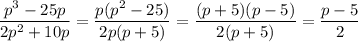 \dfrac{p^3 - 25p}{2p^2 + 10p} = \dfrac{p(p^2 - 25)}{2p(p + 5)} = \dfrac{(p+5)(p-5)}{2(p + 5)} = \dfrac{p-5}{2}