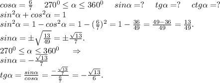 cos\alpha =\frac{6}{7} \ \ \ \ 270^0\leq \alpha \leq 360^0\ \ \ \ sin\alpha =?\ \ \ \ tg\alpha =?\ \ \ \ ctg\alpha =?\\sin^2\alpha +cos^2\alpha =1\\sin^2\alpha =1-cos^2\alpha =1-(\frac{6}{7})^2=1-\frac{36}{49}=\frac{49-36}{49} =\frac{13}{49}.\\sin\alpha =б\sqrt{\frac{13}{49} }=б\frac{\sqrt{13} }{7}.\\ 270^0\leq \alpha \leq 360^0\ \ \ \ \Rightarrow\\sin\alpha =-\frac{\sqrt{13} }{7} \\tg\alpha =\frac{sin\alpha }{cos\alpha }=\frac{-\frac{\sqrt{13} }{7} }{\frac{6}{7} }=-\frac{\sqrt{13} }{6}.\\