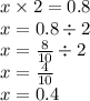 x \times 2 = 0.8 \\ x = 0.8 \div 2 \\ x = \frac{8}{10} \div 2 \\ x = \frac{4}{10} \\ x = 0.4