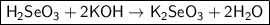 \boxed{\sf H_2SeO_3 + 2KOH \to K_2SeO_3 + 2H_2O}
