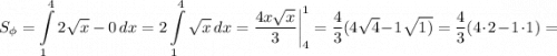 S_{\phi} = \displaystyle \int\limits^4_1 {2\sqrt{x} - 0 } \, dx = \displaystyle 2 \int\limits^4_1 {\sqrt{x} } \, dx = \dfrac{4x\sqrt{x} }{3} \bigg | _4^1 = \dfrac{4}{3} (4\sqrt{4} - 1\sqrt{1)} = \dfrac{4}{3}(4 \cdot 2 - 1 \cdot 1)=