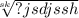 \sqrt[sk]{?jsdjssh }