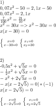 1)\\
0,07x^2-50=2,1x-50\\
0,07x^2=2,1x\\
\frac{7}{100}x^2=\frac{21}{10}x\\
 x^2=30x = x^2-30x=0\\
x(x-30)=0\\\\
\left \{ {{x=0} \atop {x-30=0}} \right. \left \{ {{x_{1} =0} \atop {x_{2} =30}} \right. \\\\

2)\\
-0,5x^2+\sqrt{5} x=0\\
-\frac{1}{2} x^2+\sqrt{5} x=0\\
-x^2+2\sqrt{5} x=0\\
-x(x-2\sqrt{5} )=0 | *(-1)\\
x(x-2\sqrt{5} )=0\\\\
\left \{ {{x=0} \atop {x-2\sqrt{5}}=0} \right. \left \{ {{x_{1}=0} \atop {x_{2} =2\sqrt{5} }} \right. \\\\