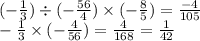 ( - \frac{1}{3} ) \div ( - \frac{56}{4} ) \times ( - \frac{8}{5} ) = \frac{ - 4}{105} \\ - \frac{1}{3} \times ( - \frac{4}{56}) = \frac{4}{168} = \frac{1}{42} 