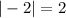 | - 2| = 2