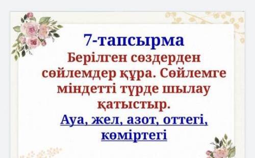Берілген сөздермен сөйлемдер құра.Сөйлемге міндетті түрде шылау қатыстыр Ауа жел азот оттегі көмірте