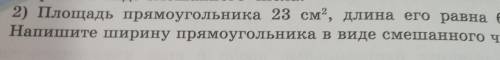 2) Площадь прямоугольника 23 см?, длина его равна 6 см. Напишите ширину прямоугольника в виде смешан