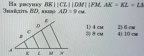 На рисунку ВК | | CL | |DM | FM, AK = KL = LM = MN = 4 см.Знайдіть BD, якщо AD = 9 см.