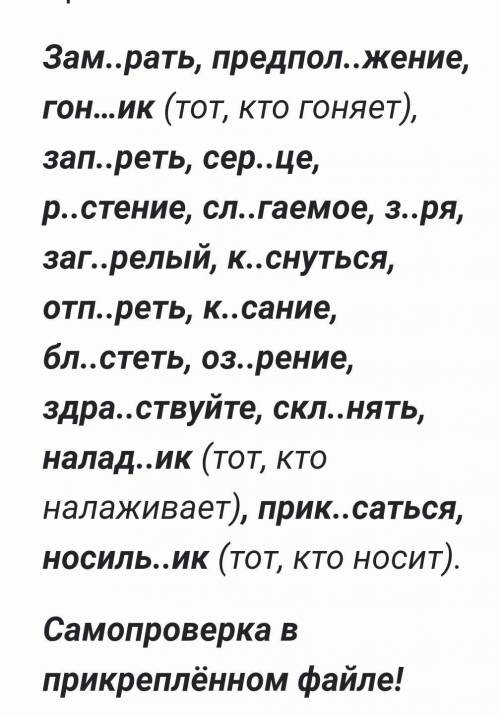 Зам..рать, предпол..жение, гон…ик (тот, кто гоняет), зап..реть, сер..це, р..стение, сл..гаемое, з..р