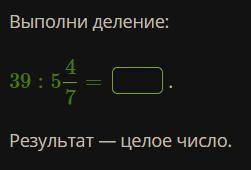Выполни деление: 39 : 5 4/7 = Результат — целое число.