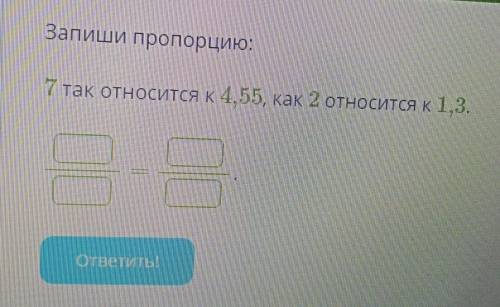 Запиши пропорцию:7 так относится к 4, 55, как 2 относится к 1,3.​