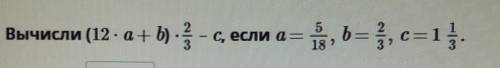 Вычисли (12 *a+b)*2/3-c, ecли a= 5 /18, b= 2/3 c=1 1/3 Подскажите