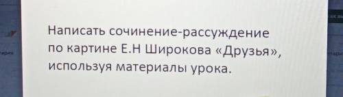 Написать сочинение-рассуждение по картине Е.НШирокова «Друзья»,используя материалы урока. я дала 