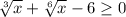 \sqrt[3]{x} +\sqrt[6]{x} -6\geq0
