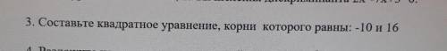 3. Составьте квадратное уравнение, корни которого равны: -10 и 16